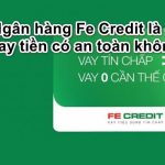 Ngân hàng Fe Credit là gì, Có nên vay tiền và làm thẻ tín dụng?