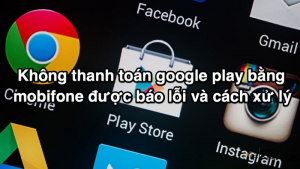 Không thanh toán Google Play bằng Mobifone được báo lỗi và cách xử lý