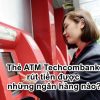 Thẻ ATM Techcombank rút tiền được những ngân hàng nào? phí 2023