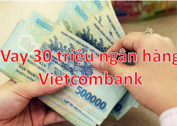 Vay 30 triệu ngân hàng Vietcombank Lãi suất bao nhiêu 1 tháng? Hồ sơ 2022
